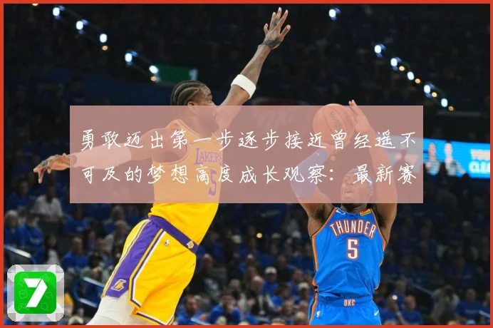 勇敢迈出第一步逐步接近曾经遥不可及的梦想高度成长观察：最新赛事动态与深度分析