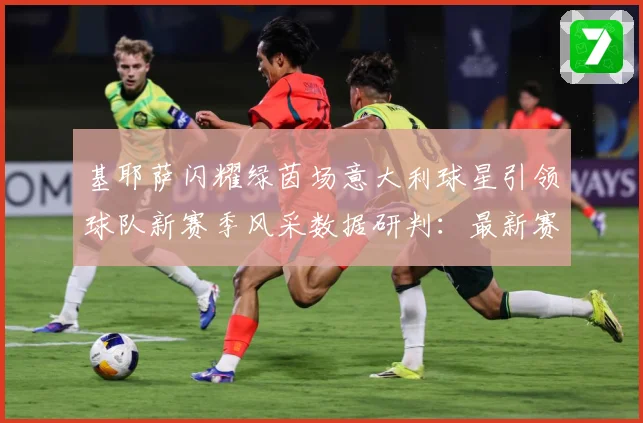 基耶萨闪耀绿茵场意大利球星引领球队新赛季风采数据研判：最新赛事动态与深度分析