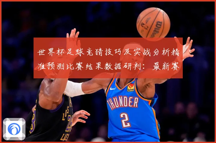 世界杯足球竞猜技巧及实战分析精准预测比赛结果数据研判：最新赛事动态与深度分析