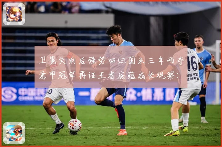 卫冕失利后强势回归国米三年两夺意甲冠军再证王者底蕴成长观察：最新赛事动态与深度分析