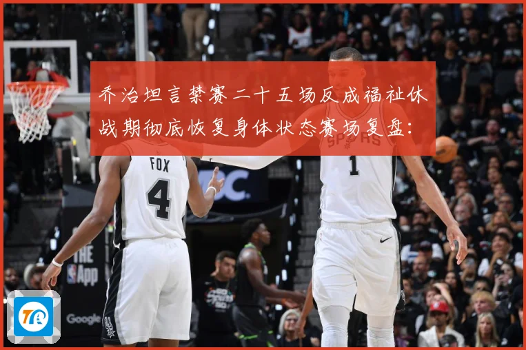 乔治坦言禁赛二十五场反成福祉休战期彻底恢复身体状态赛场复盘：最新赛事动态与深度分析