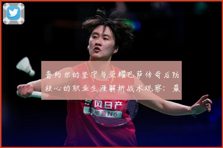 普约尔的坚守与荣耀巴萨传奇后防核心的职业生涯解析战术观察：最新赛事动态与深度分析