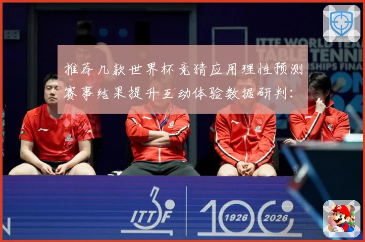 推荐几款世界杯竞猜应用理性预测赛事结果提升互动体验数据研判：最新赛事动态与深度分析