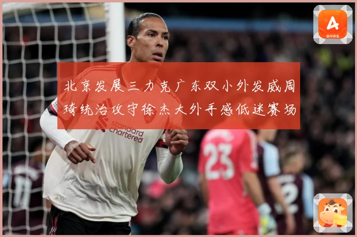 北京发展三力克广东双小外发威周琦统治攻守徐杰大外手感低迷赛场复盘：最新赛事动态与深度分析
