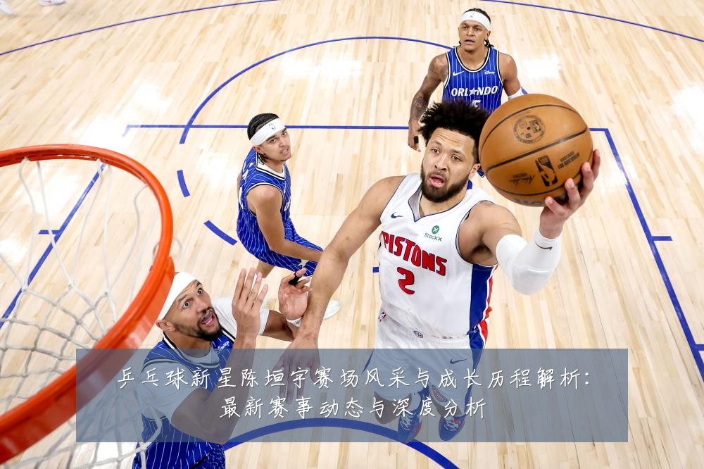 乒乓球新星陈垣宇赛场风采与成长历程解析：最新赛事动态与深度分析