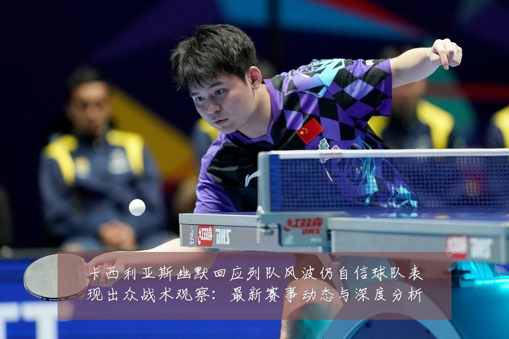 卡西利亚斯幽默回应列队风波仍自信球队表现出众战术观察：最新赛事动态与深度分析