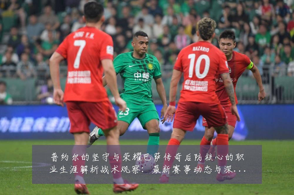普约尔的坚守与荣耀巴萨传奇后防核心的职业生涯解析战术观察：最新赛事动态与深度分析