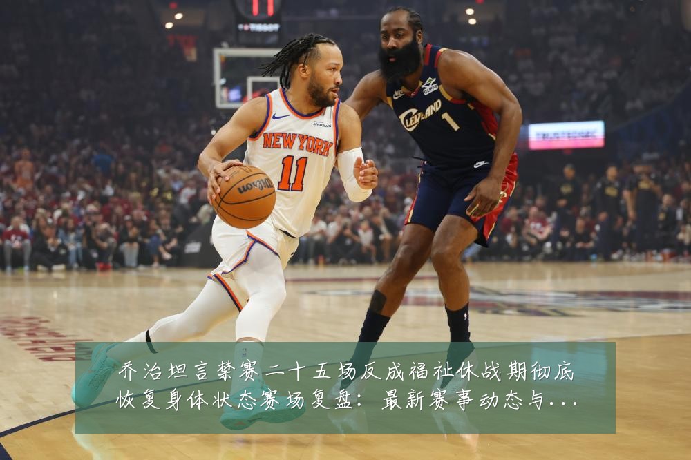 乔治坦言禁赛二十五场反成福祉休战期彻底恢复身体状态赛场复盘：最新赛事动态与深度分析