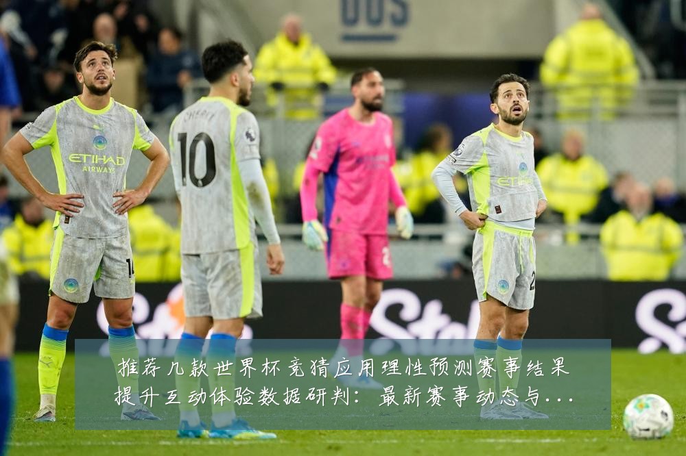 推荐几款世界杯竞猜应用理性预测赛事结果提升互动体验数据研判：最新赛事动态与深度分析