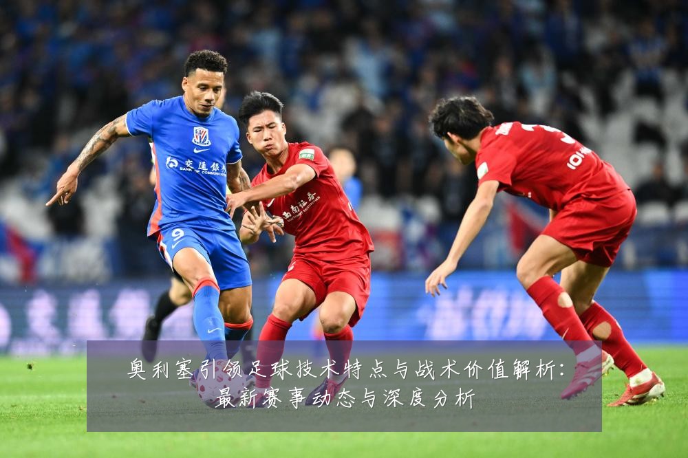 奥利塞引领足球技术特点与战术价值解析：最新赛事动态与深度分析