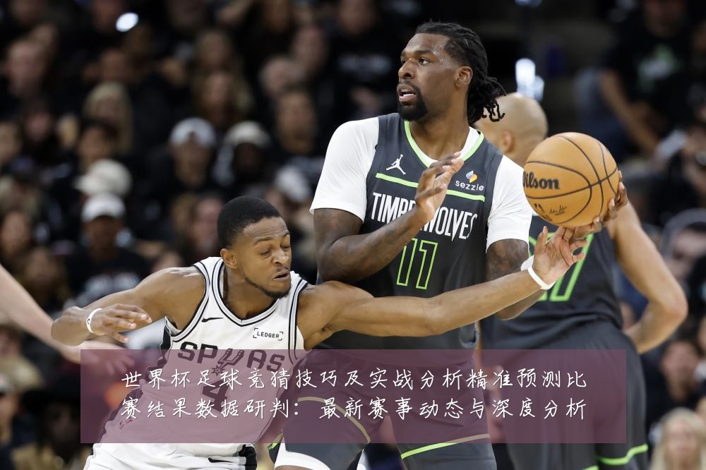 世界杯足球竞猜技巧及实战分析精准预测比赛结果数据研判：最新赛事动态与深度分析