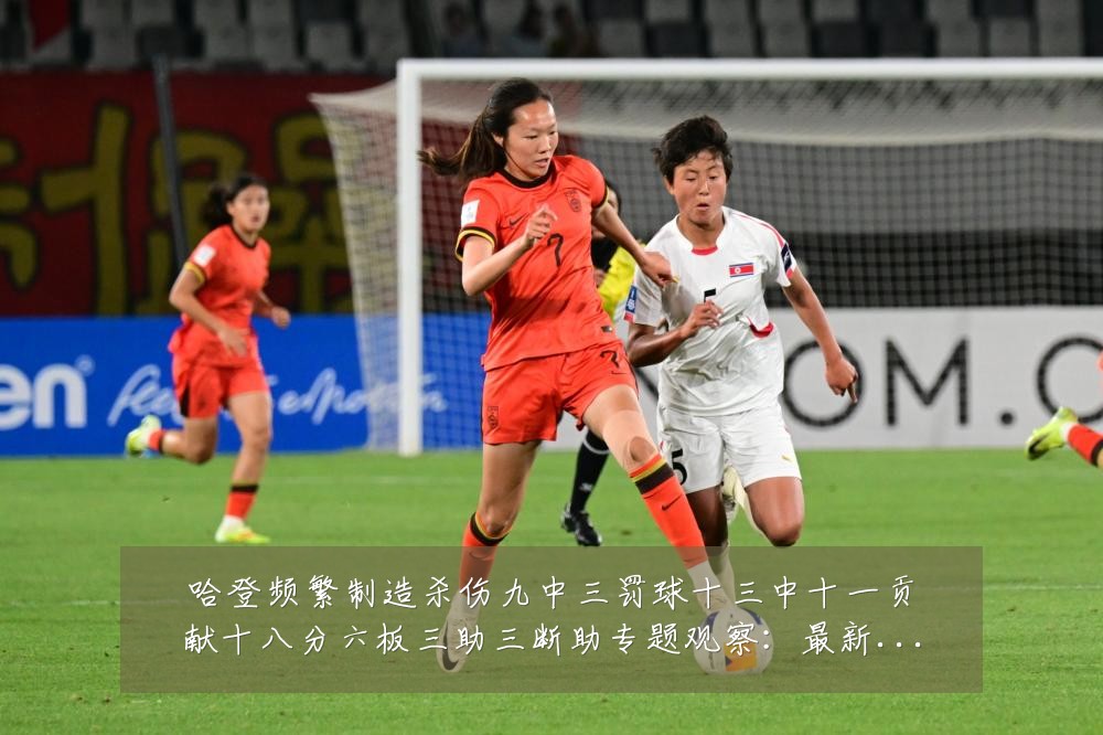 哈登频繁制造杀伤九中三罚球十三中十一贡献十八分六板三助三断助专题观察：最新赛事动态与深度分析