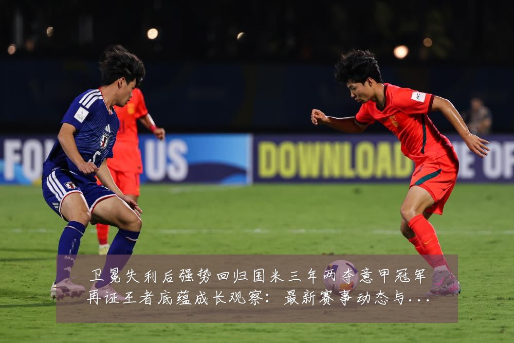卫冕失利后强势回归国米三年两夺意甲冠军再证王者底蕴成长观察：最新赛事动态与深度分析