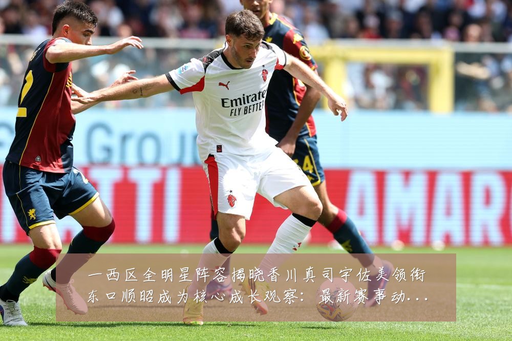 一西区全明星阵容揭晓香川真司宇佐美领衔东口顺昭成为核心成长观察：最新赛事动态与深度分析