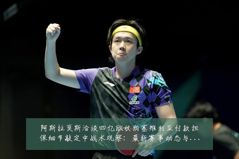 阿斯拉莫斯洽谈四亿欧收购塞维利亚付款担保细节敲定中战术观察：最新赛事动态与深度分析